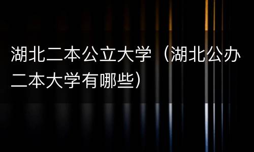 湖北二本公立大学（湖北公办二本大学有哪些）