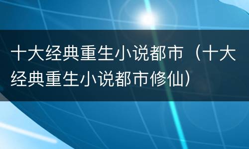 十大经典重生小说都市（十大经典重生小说都市修仙）