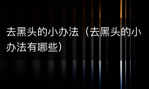 去黑头的小办法（去黑头的小办法有哪些）