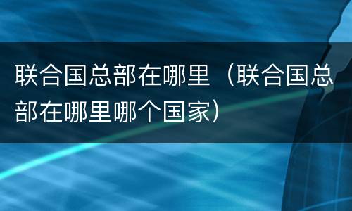 联合国总部在哪里（联合国总部在哪里哪个国家）