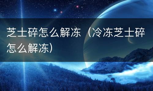 芝士碎怎么解冻（冷冻芝士碎怎么解冻）