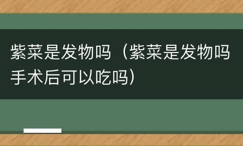 紫菜是发物吗（紫菜是发物吗手术后可以吃吗）