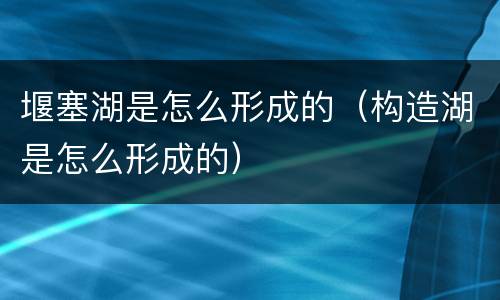 堰塞湖是怎么形成的（构造湖是怎么形成的）