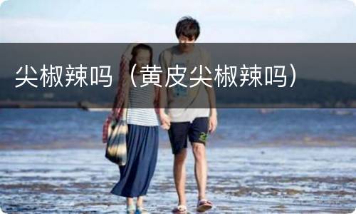 尖椒辣吗（黄皮尖椒辣吗）