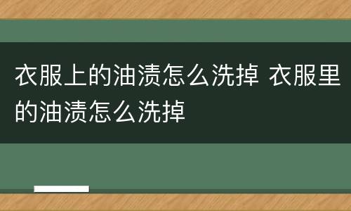 衣服上的油渍怎么洗掉 衣服里的油渍怎么洗掉