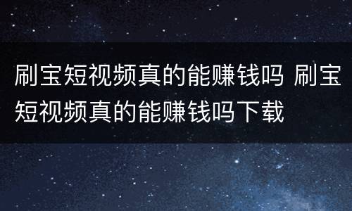 刷宝短视频真的能赚钱吗 刷宝短视频真的能赚钱吗下载