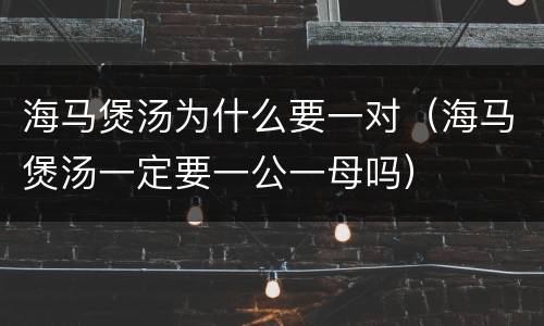 海马煲汤为什么要一对（海马煲汤一定要一公一母吗）