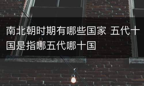 南北朝时期有哪些国家 五代十国是指哪五代哪十国 南北朝时期有哪些国家 五代十国是指哪五代哪十国