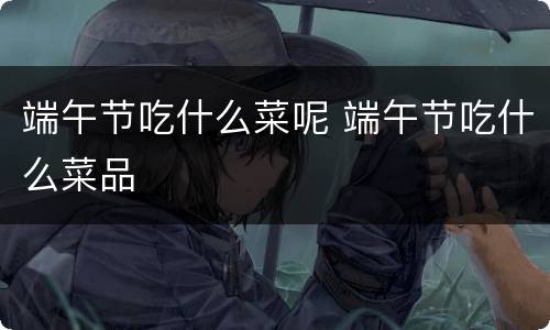 端午节吃什么菜呢 端午节吃什么菜品