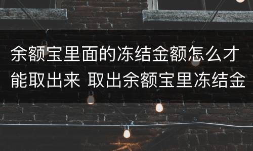 余额宝里面的冻结金额怎么才能取出来 取出余额宝里冻结金额的方法