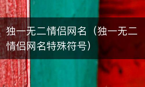独一无二情侣网名（独一无二情侣网名特殊符号）