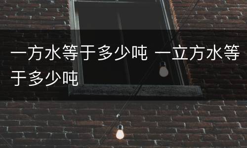 一方水等于多少吨 一立方水等于多少吨