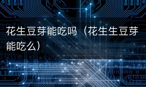 花生豆芽能吃吗（花生生豆芽能吃么）