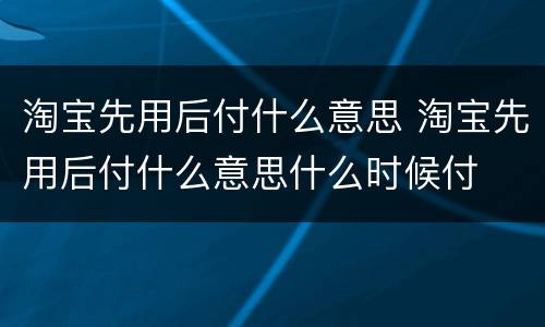 淘宝先用后付什么意思 淘宝先用后付什么意思什么时候付