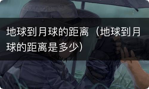 地球到月球的距离（地球到月球的距离是多少）