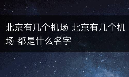 北京有几个机场 北京有几个机场 都是什么名字