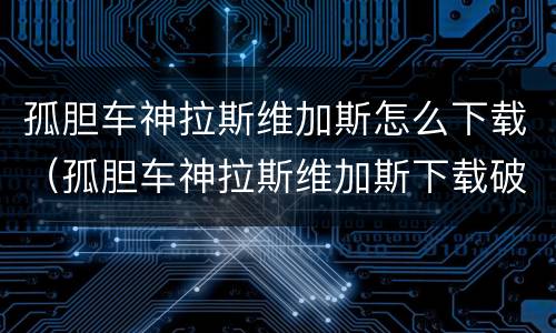 孤胆车神拉斯维加斯怎么下载（孤胆车神拉斯维加斯下载破解版）