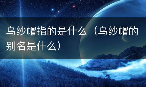 乌纱帽指的是什么（乌纱帽的别名是什么）