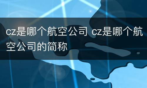cz是哪个航空公司 cz是哪个航空公司的简称