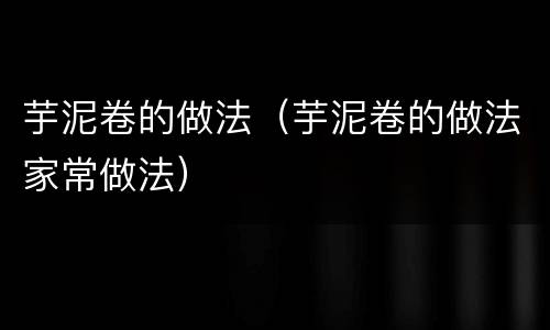 芋泥卷的做法（芋泥卷的做法家常做法）