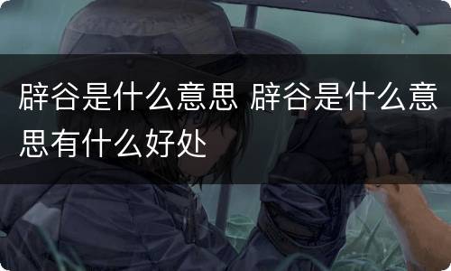 辟谷是什么意思 辟谷是什么意思有什么好处