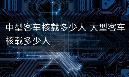 中型客车核载多少人 大型客车核载多少人