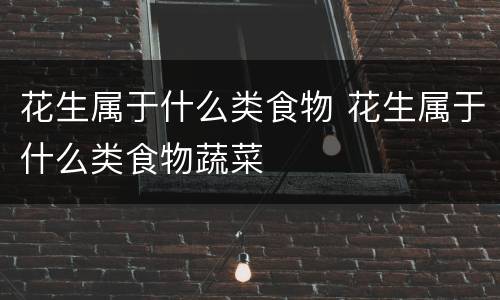 花生属于什么类食物 花生属于什么类食物蔬菜