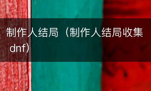 制作人结局（制作人结局收集 dnf）