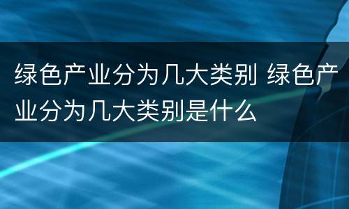 绿色产业分为几大类别 绿色产业分为几大类别是什么