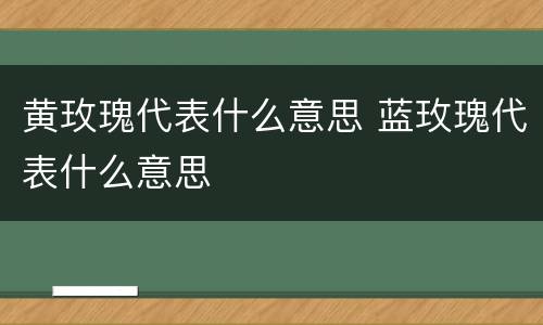 黄玫瑰代表什么意思 蓝玫瑰代表什么意思