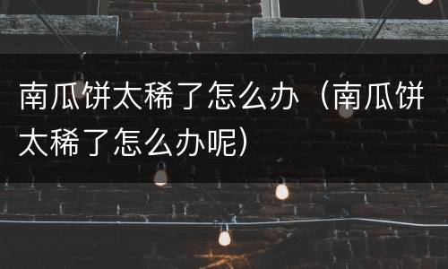南瓜饼太稀了怎么办（南瓜饼太稀了怎么办呢）