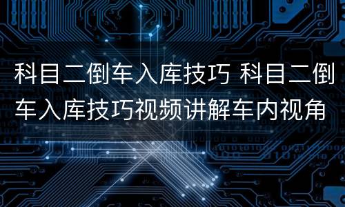科目二倒车入库技巧 科目二倒车入库技巧视频讲解车内视角