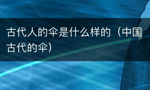 古代人的伞是什么样的（中国古代的伞）