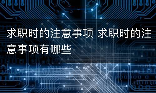 求职时的注意事项 求职时的注意事项有哪些