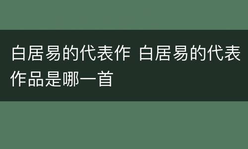 白居易的代表作 白居易的代表作品是哪一首