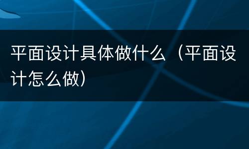 平面设计具体做什么（平面设计怎么做）