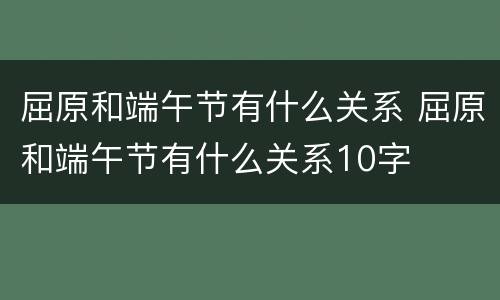 屈原和端午节有什么关系 屈原和端午节有什么关系10字