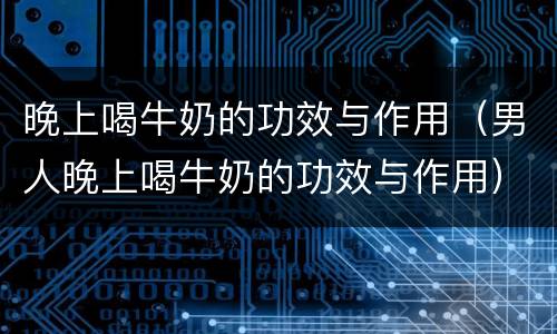 晚上喝牛奶的功效与作用（男人晚上喝牛奶的功效与作用）