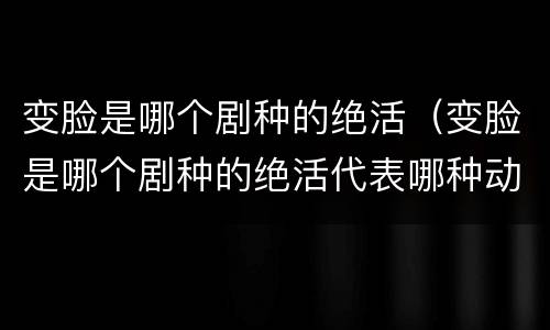 变脸是哪个剧种的绝活（变脸是哪个剧种的绝活代表哪种动物）