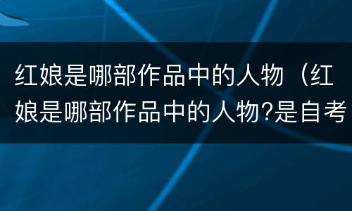 红娘是哪部作品中的人物（红娘是哪部作品中的人物?是自考真题吗）