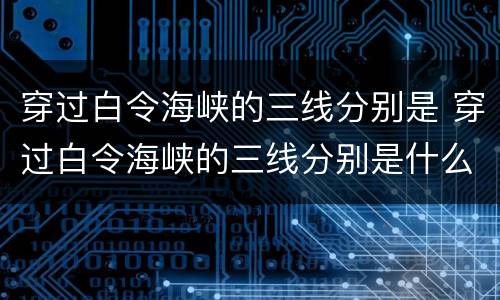 穿过白令海峡的三线分别是 穿过白令海峡的三线分别是什么