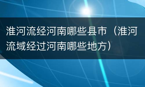 淮河流经河南哪些县市（淮河流域经过河南哪些地方）