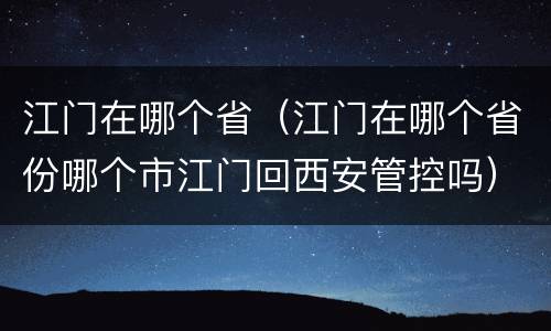 江门在哪个省（江门在哪个省份哪个市江门回西安管控吗）