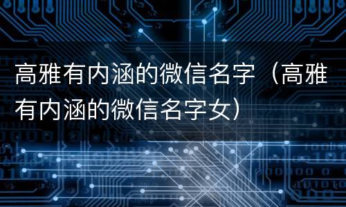 高雅有内涵的微信名字（高雅有内涵的微信名字女）