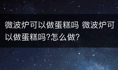 微波炉可以做蛋糕吗 微波炉可以做蛋糕吗?怎么做?