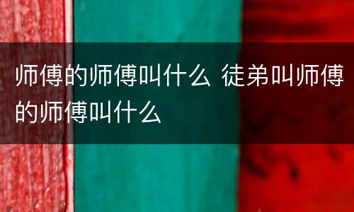 师傅的师傅叫什么 徒弟叫师傅的师傅叫什么