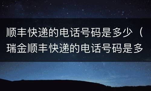 顺丰快递的电话号码是多少（瑞金顺丰快递的电话号码是多少）