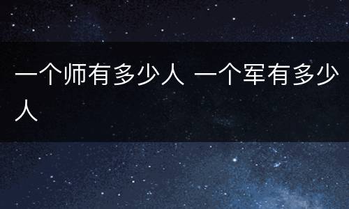 一个师有多少人 一个军有多少人