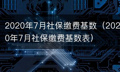 2020年7月社保缴费基数（2020年7月社保缴费基数表）