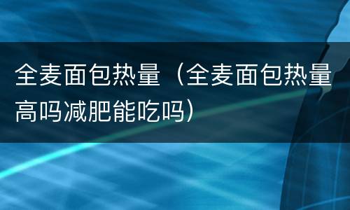 全麦面包热量（全麦面包热量高吗减肥能吃吗）